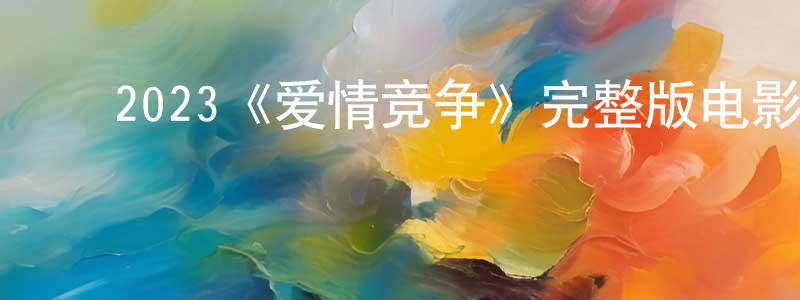 ﻿车良的网络影视资源,﻿2023《爱情竞争》完整版电影/在线观看/百度云-美剧天堂